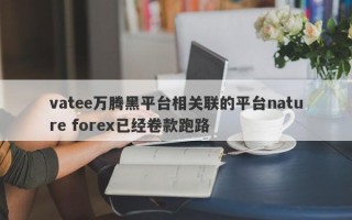 vatee万腾黑平台相关联的平台nature forex已经卷款跑路