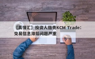 【真懂汇】投资人指责KCM Trade：交易信息滞后问题严重