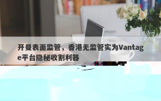 开曼监管疑云：Vantage平台被曝用香港无监管收割客户