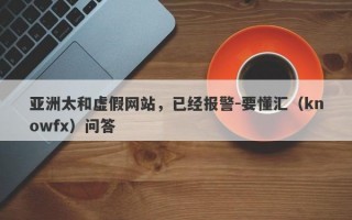 亚洲太和虚假网站，已经报警-要懂汇（knowfx）问答