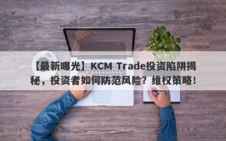 【最新曝光】KCM Trade投资陷阱揭秘，投资者如何防范风险？维权策略！