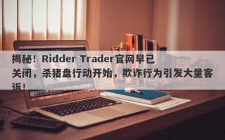 揭秘！Ridder Trader官网早已关闭，杀猪盘行动开始，欺诈行为引发大量客诉！