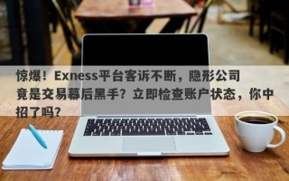 惊爆！Exness平台客诉不断，隐形公司竟是交易幕后黑手？立即检查账户状态，你中招了吗？