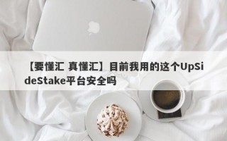 【要懂汇 真懂汇】目前我用的这个UpSideStake平台安全吗
