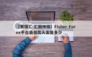 【要懂汇 汇圈神探】Fisher Forex平台最低出入金是多少
