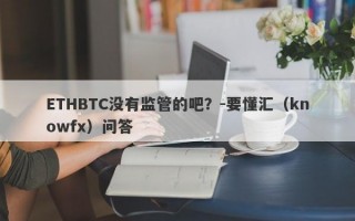 ETHBTC没有监管的吧？-要懂汇（knowfx）问答