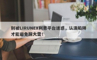 别被LIRUNEX利惠平台迷惑，认清陷阱才能避免踩大雷！