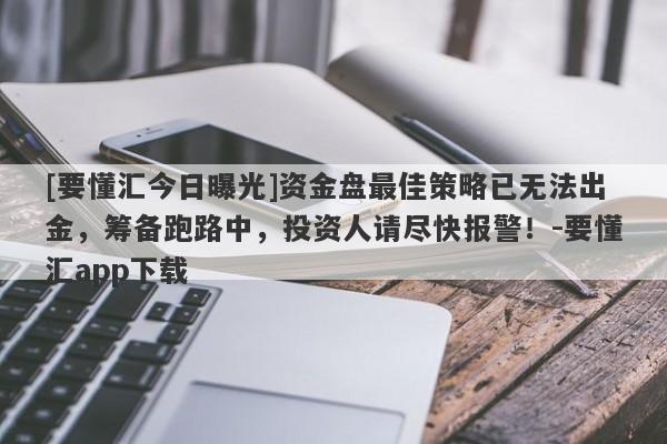 [要懂汇今日曝光]资金盘最佳策略已无法出金，筹备跑路中，投资人请尽快报警！-要懂汇app下载-第1张图片-要懂汇圈网