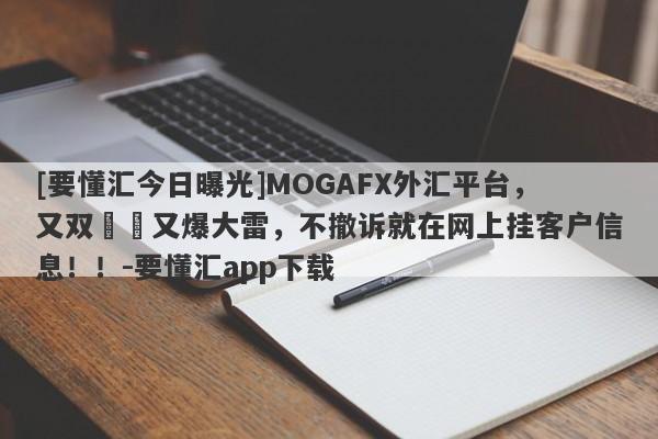 [要懂汇今日曝光]MOGAFX外汇平台，又双叒叕又爆大雷，不撤诉就在网上挂客户信息！！-要懂汇app下载-第1张图片-要懂汇圈网