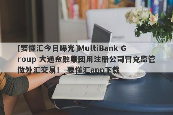 [要懂汇今日曝光]MultiBank Group 大通金融集团用注册公司冒充监管做外汇交易！-要懂汇app下载-第1张图片-要懂汇圈网