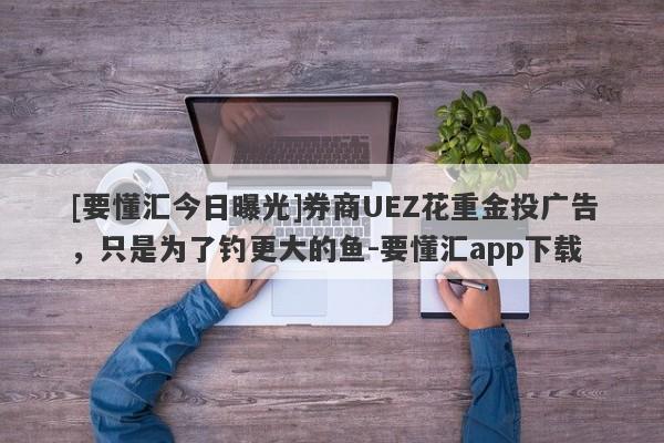 [要懂汇今日曝光]券商UEZ花重金投广告，只是为了钓更大的鱼-要懂汇app下载-第1张图片-要懂汇圈网