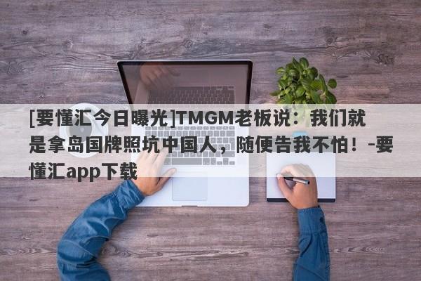 [要懂汇今日曝光]TMGM老板说：我们就是拿岛国牌照坑中国人，随便告我不怕！-要懂汇app下载-第1张图片-要懂汇圈网