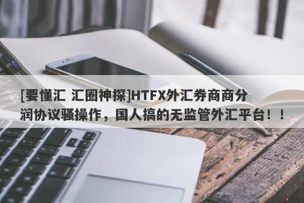 [要懂汇 汇圈神探]HTFX外汇券商商分润协议骚操作，国人搞的无监管外汇平台！！-第1张图片-要懂汇圈网