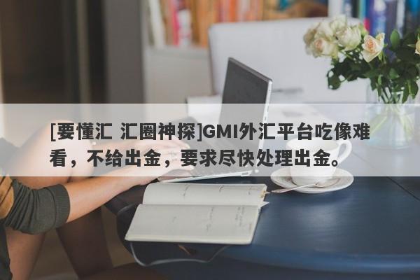 [要懂汇 汇圈神探]GMI外汇平台吃像难看，不给出金，要求尽快处理出金。-第1张图片-要懂汇圈网