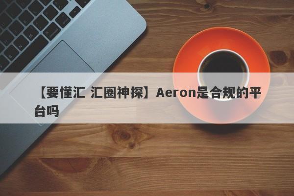 【要懂汇 汇圈神探】Aeron是合规的平台吗
-第1张图片-要懂汇圈网