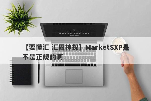 【要懂汇 汇圈神探】MarketSXP是不是正规的啊
-第1张图片-要懂汇圈网