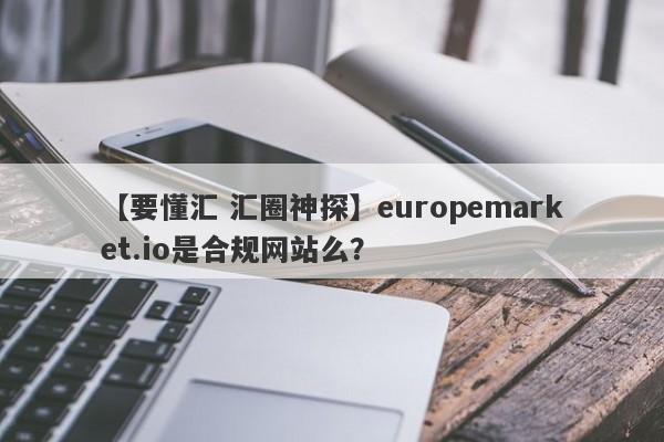 【要懂汇 汇圈神探】europemarket.io是合规网站么？
-第1张图片-要懂汇圈网