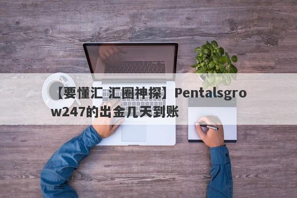 【要懂汇 汇圈神探】Pentalsgrow247的出金几天到账
-第1张图片-要懂汇圈网