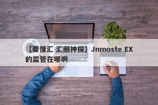 【要懂汇 汇圈神探】Jnmoste EX的监管在哪啊
-第1张图片-要懂汇圈网