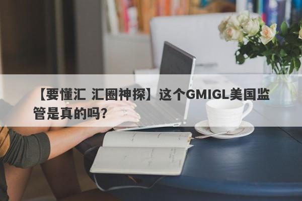 【要懂汇 汇圈神探】这个GMIGL美国监管是真的吗？
-第1张图片-要懂汇圈网