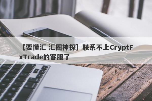 【要懂汇 汇圈神探】联系不上CryptFxTrade的客服了
-第1张图片-要懂汇圈网