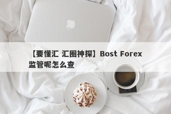 【要懂汇 汇圈神探】Bost Forex监管呢怎么查
-第1张图片-要懂汇圈网