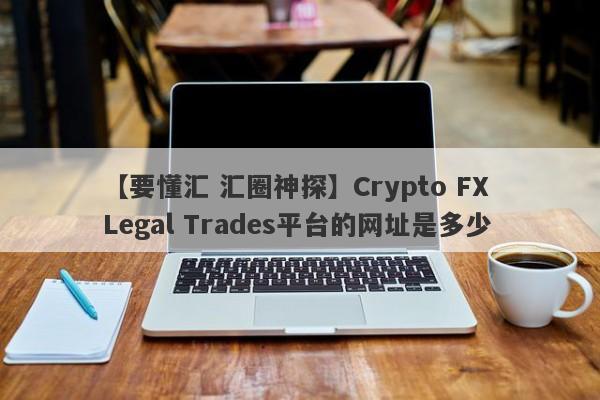 【要懂汇 汇圈神探】Crypto FX Legal Trades平台的网址是多少
-第1张图片-要懂汇圈网