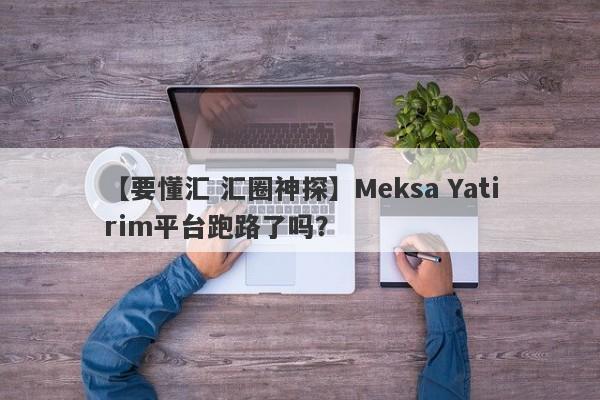 【要懂汇 汇圈神探】Meksa Yatirim平台跑路了吗？
-第1张图片-要懂汇圈网