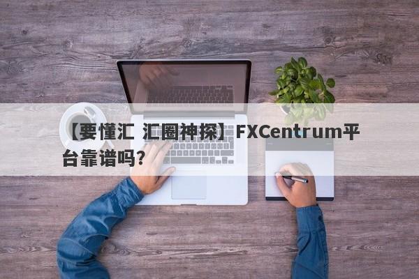 【要懂汇 汇圈神探】FXCentrum平台靠谱吗？
-第1张图片-要懂汇圈网