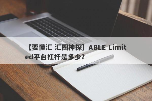 【要懂汇 汇圈神探】ABLE Limited平台杠杆是多少？
-第1张图片-要懂汇圈网