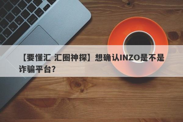 【要懂汇 汇圈神探】想确认INZO是不是诈骗平台？
-第1张图片-要懂汇圈网