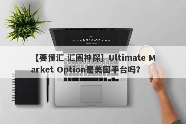 【要懂汇 汇圈神探】Ultimate Market Option是美国平台吗？
-第1张图片-要懂汇圈网