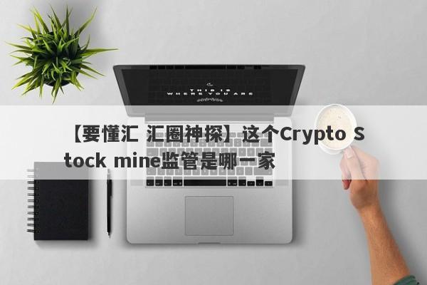 【要懂汇 汇圈神探】这个Crypto Stock mine监管是哪一家
-第1张图片-要懂汇圈网