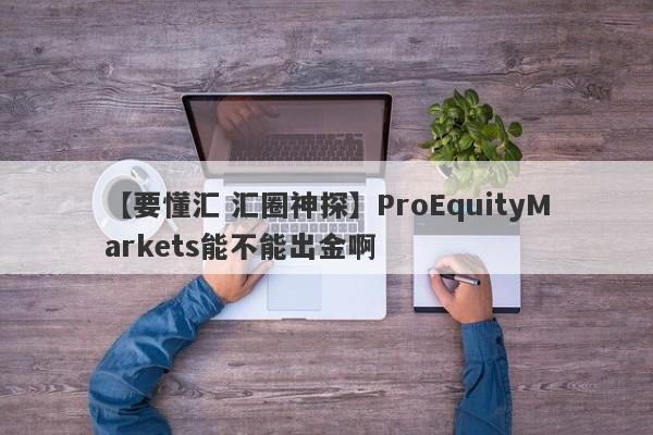 【要懂汇 汇圈神探】ProEquityMarkets能不能出金啊
-第1张图片-要懂汇圈网