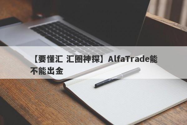 【要懂汇 汇圈神探】AlfaTrade能不能出金
-第1张图片-要懂汇圈网