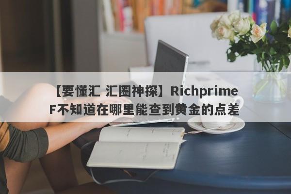 【要懂汇 汇圈神探】Richprime F不知道在哪里能查到黄金的点差
-第1张图片-要懂汇圈网