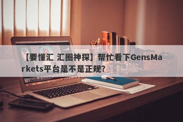 【要懂汇 汇圈神探】帮忙看下GensMarkets平台是不是正规？
-第1张图片-要懂汇圈网