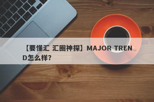 【要懂汇 汇圈神探】MAJOR TREND怎么样？
-第1张图片-要懂汇圈网