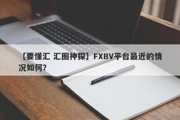 【要懂汇 汇圈神探】FXBV平台最近的情况如何？
-第1张图片-要懂汇圈网