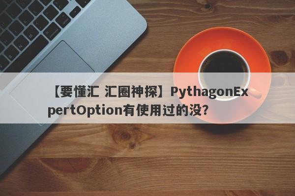 【要懂汇 汇圈神探】PythagonExpertOption有使用过的没？
-第1张图片-要懂汇圈网