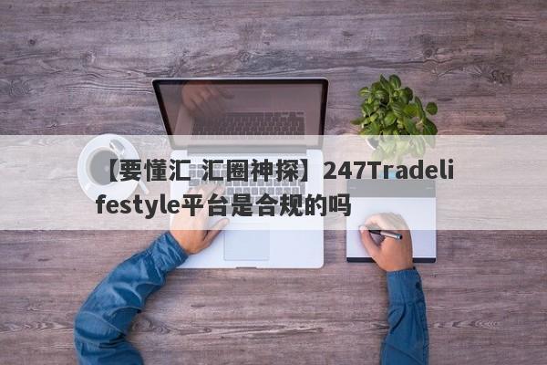 【要懂汇 汇圈神探】247Tradelifestyle平台是合规的吗
-第1张图片-要懂汇圈网