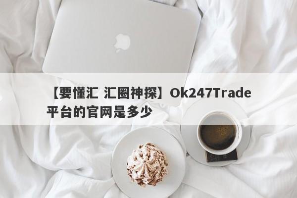 【要懂汇 汇圈神探】Ok247Trade平台的官网是多少
-第1张图片-要懂汇圈网