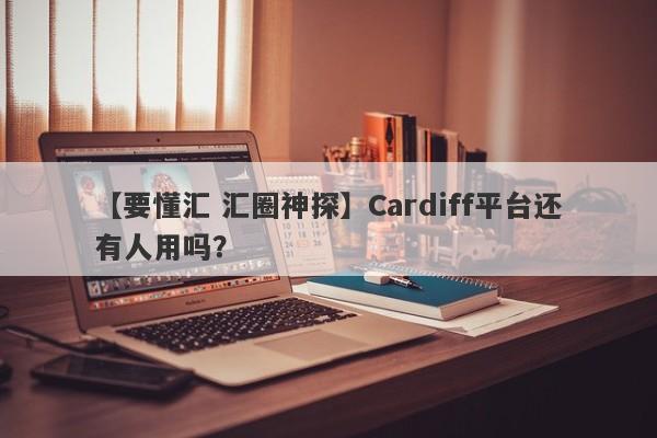 【要懂汇 汇圈神探】Cardiff平台还有人用吗？
-第1张图片-要懂汇圈网