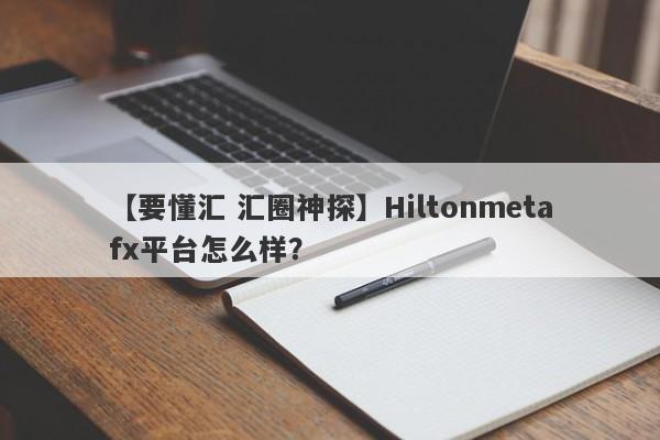 【要懂汇 汇圈神探】Hiltonmetafx平台怎么样？
-第1张图片-要懂汇圈网