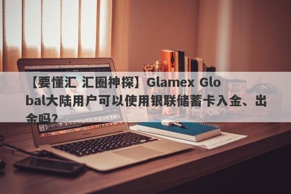 【要懂汇 汇圈神探】Glamex Global大陆用户可以使用银联储蓄卡入金、出金吗？
-第1张图片-要懂汇圈网