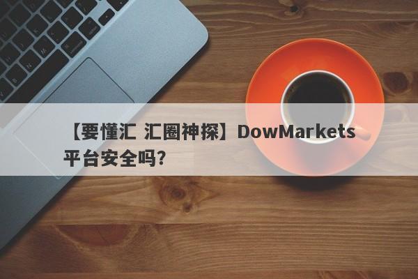 【要懂汇 汇圈神探】DowMarkets平台安全吗？
-第1张图片-要懂汇圈网