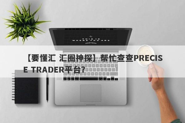 【要懂汇 汇圈神探】帮忙查查PRECISE TRADER平台？
-第1张图片-要懂汇圈网