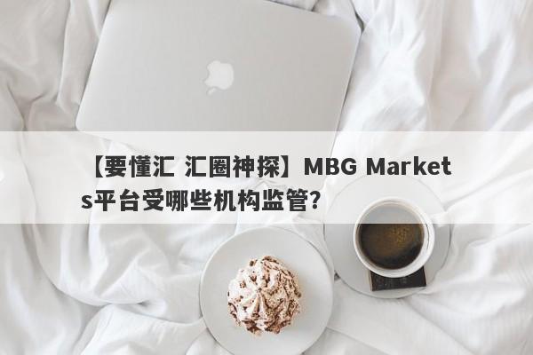 【要懂汇 汇圈神探】MBG Markets平台受哪些机构监管？
-第1张图片-要懂汇圈网