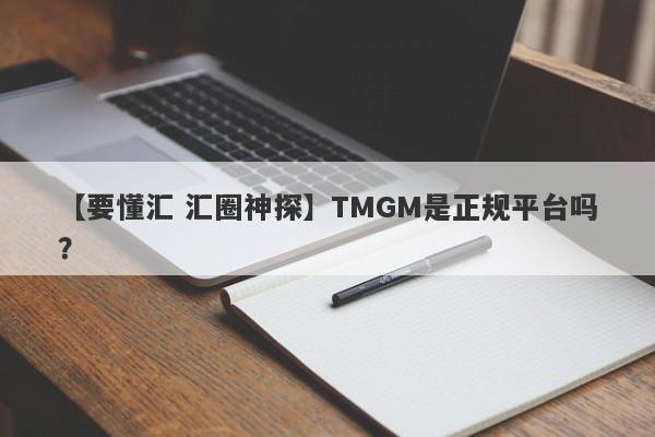 【要懂汇 汇圈神探】TMGM是正规平台吗？
-第1张图片-要懂汇圈网