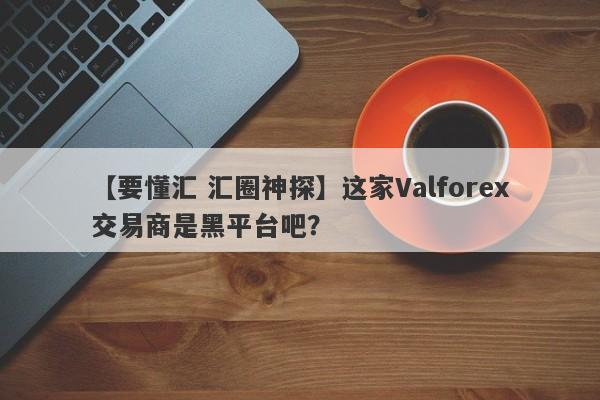 【要懂汇 汇圈神探】这家Valforex交易商是黑平台吧？
-第1张图片-要懂汇圈网